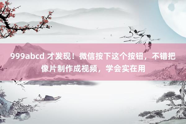 999abcd 才发现！微信按下这个按钮，不错把像片制作成视频，学会实在用