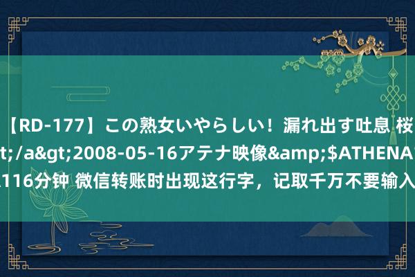 【RD-177】この熟女いやらしい！漏れ出す吐息 桜色に染まる肌</a>2008-05-16アテナ映像&$ATHENA116分钟 微信转账时出现这行字，记取千万不要输入密码，告诉家东谈主和一又友