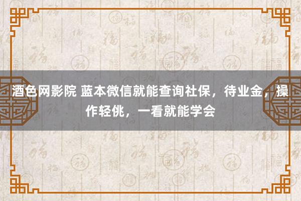 酒色网影院 蓝本微信就能查询社保，待业金，操作轻佻，一看就能学会