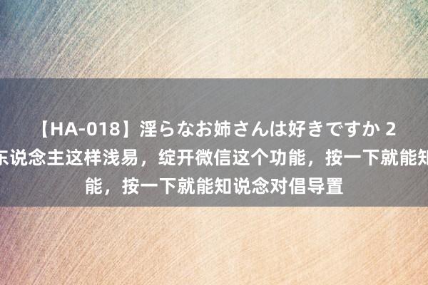 【HA-018】淫らなお姉さんは好きですか 21 原本找一个东说念主这样浅易，绽开微信这个功能，按一下就能知说念对倡导置