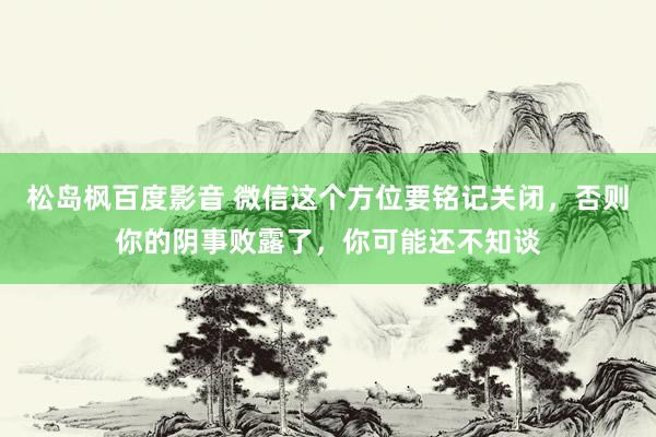 松岛枫百度影音 微信这个方位要铭记关闭，否则你的阴事败露了，你可能还不知谈