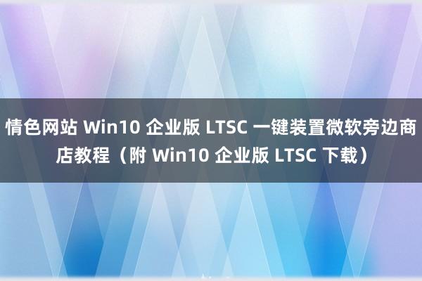 情色网站 Win10 企业版 LTSC 一键装置微软旁边商店教程（附 Win10 企业版 LTSC 下载）