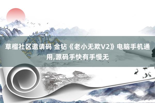 草榴社区邀请码 金钻《老小无欺V2》电脑手机通用,源码手快有手慢无