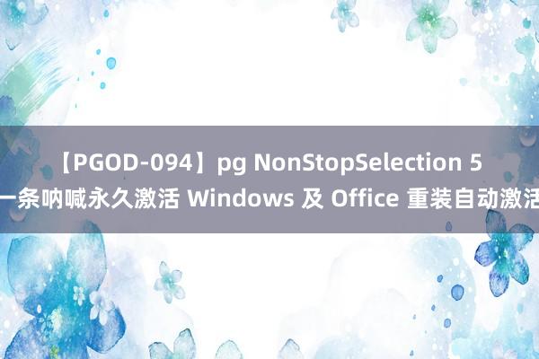 【PGOD-094】pg NonStopSelection 5 一条呐喊永久激活 Windows 及 Office 重装自动激活