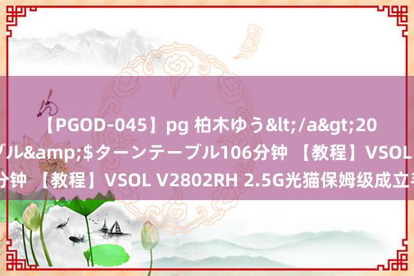 【PGOD-045】pg 柏木ゆう</a>2011-09-25ターンテーブル&$ターンテーブル106分钟 【教程】VSOL V2802RH 2.5G光猫保姆级成立手册