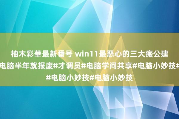 柚木彩華最新番号 win11最恶心的三大瘢公建造，不关闭电脑半年就报废#才调员#电脑学问共享#电脑小妙技#电脑小妙技