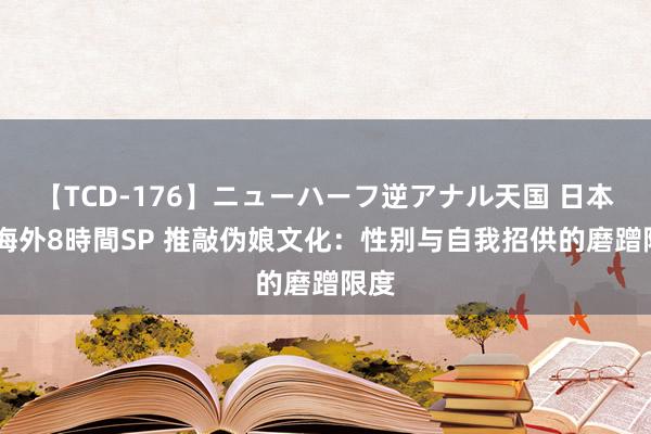 【TCD-176】ニューハーフ逆アナル天国 日本VS海外8時間SP 推敲伪娘文化：性别与自我招供的磨蹭限度