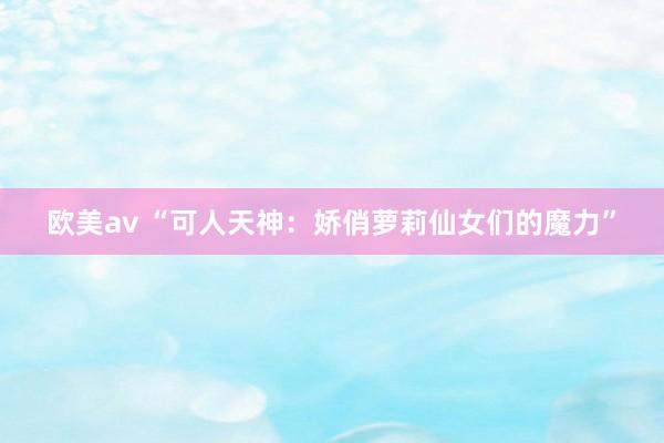 欧美av “可人天神：娇俏萝莉仙女们的魔力”