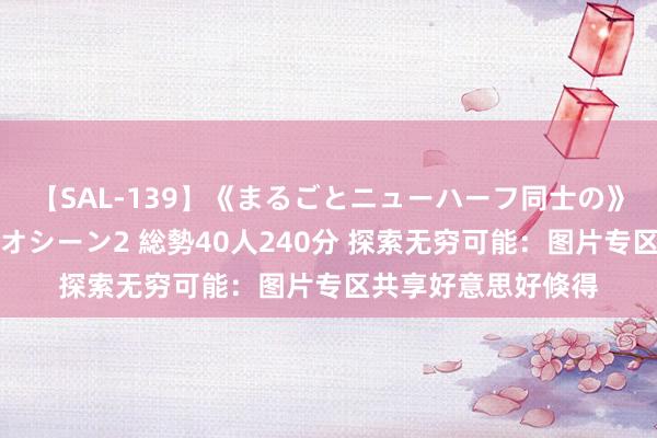 【SAL-139】《まるごとニューハーフ同士の》ペニクリフェラチオシーン2 総勢40人240分 探索无穷可能：图片专区共享好意思好倏得