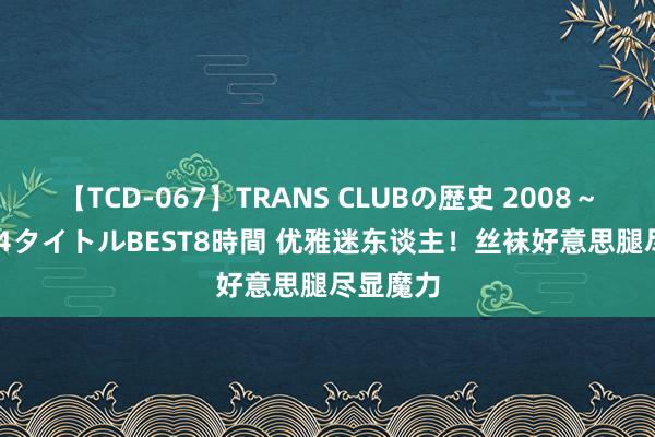 【TCD-067】TRANS CLUBの歴史 2008～2011 44タイトルBEST8時間 优雅迷东谈主！丝袜好意思腿尽显魔力