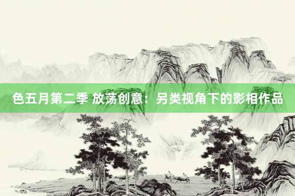 色五月第二季 放荡创意：另类视角下的影相作品