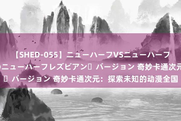 【SHED-055】ニューハーフVSニューハーフ 不純同性肛遊 2 魅惑のニューハーフレズビアン・バージョン 奇妙卡通次元：探索未知的动漫全国