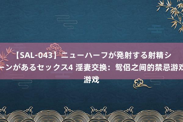 【SAL-043】ニューハーフが発射する射精シーンがあるセックス4 淫妻交换：鸳侣之间的禁忌游戏