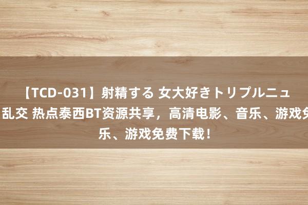 【TCD-031】射精する 女大好きトリプルニューハーフ乱交 热点泰西BT资源共享，高清电影、音乐、游戏免费下载！