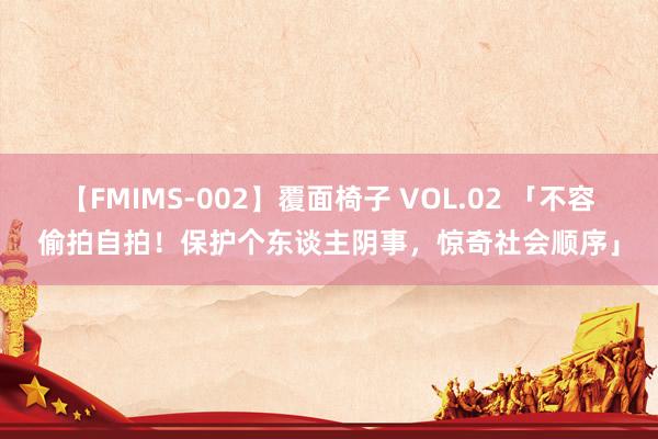 【FMIMS-002】覆面椅子 VOL.02 「不容偷拍自拍！保护个东谈主阴事，惊奇社会顺序」