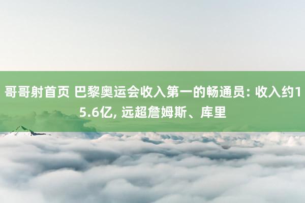 哥哥射首页 巴黎奥运会收入第一的畅通员: 收入约15.6亿, 远超詹姆斯、库里