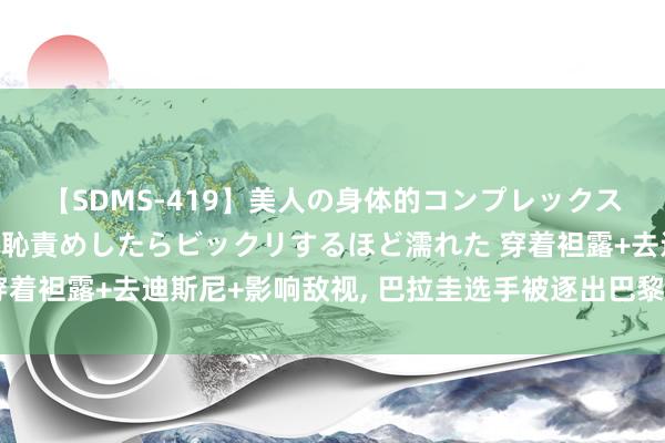 【SDMS-419】美人の身体的コンプレックスを、じっくり弄って羞恥責めしたらビックリするほど濡れた 穿着袒露+去迪斯尼+影响敌视, 巴拉圭选手被逐出巴黎奥运选手村