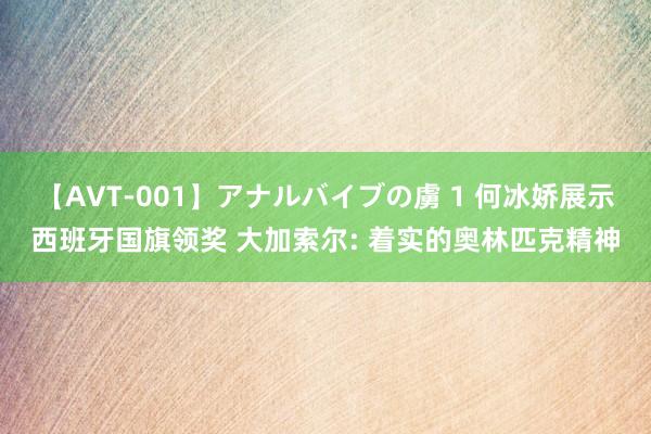 【AVT-001】アナルバイブの虜 1 何冰娇展示西班牙国旗领奖 大加索尔: 着实的奥林匹克精神