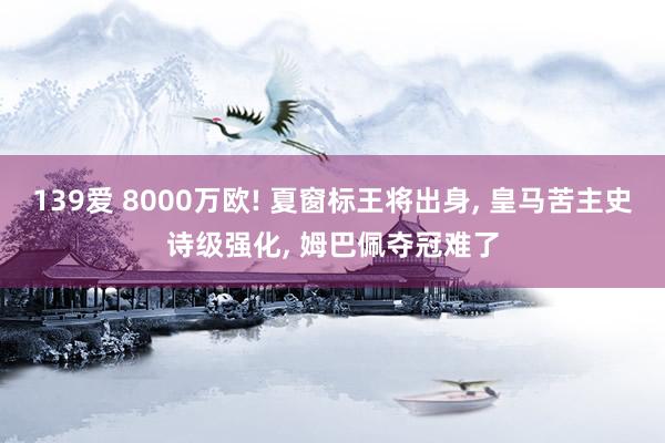 139爱 8000万欧! 夏窗标王将出身, 皇马苦主史诗级强化, 姆巴佩夺冠难了