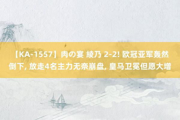 【KA-1557】肉の宴 綾乃 2-2! 欧冠亚军轰然倒下, 放走4名主力无奈崩盘, 皇马卫冕但愿大增