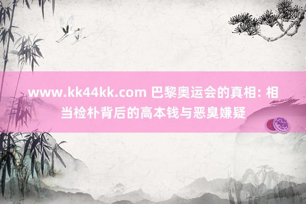 www.kk44kk.com 巴黎奥运会的真相: 相当检朴背后的高本钱与恶臭嫌疑