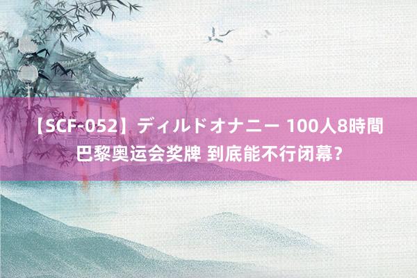 【SCF-052】ディルドオナニー 100人8時間 巴黎奥运会奖牌 到底能不行闭幕？