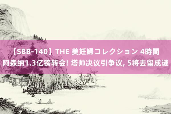 【SBB-140】THE 美妊婦コレクション 4時間 阿森纳1.3亿镑转会! 塔帅决议引争议, 5将去留成谜