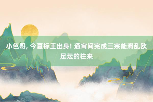 小色哥, 今夏标王出身! 通宵间完成三宗能淆乱欧足坛的往来