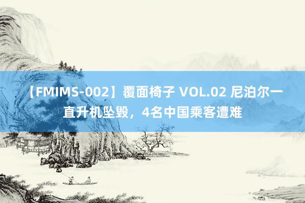 【FMIMS-002】覆面椅子 VOL.02 尼泊尔一直升机坠毁，4名中国乘客遭难