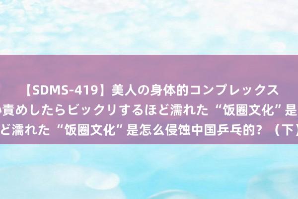 【SDMS-419】美人の身体的コンプレックスを、じっくり弄って羞恥責めしたらビックリするほど濡れた “饭圈文化”是怎么侵蚀中国乒乓的？（下）