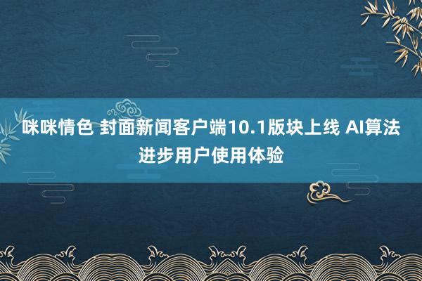 咪咪情色 封面新闻客户端10.1版块上线 AI算法进步用户使用体验