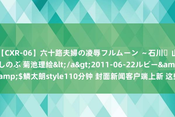 【CXR-06】六十路夫婦の凌辱フルムーン ～石川・山中温泉篇～ 中村しのぶ 菊池理絵</a>2011-06-22ルビー&$鱗太朗style110分钟 封面新闻客户端上新 这些全新功能等您查收！