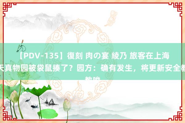 【PDV-135】復刻 肉の宴 綾乃 旅客在上海野天真物园被袋鼠揍了？园方：确有发生，将更新安全教唆