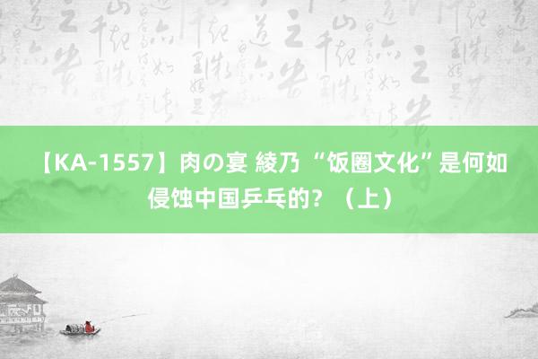 【KA-1557】肉の宴 綾乃 “饭圈文化”是何如侵蚀中国乒乓的？（上）