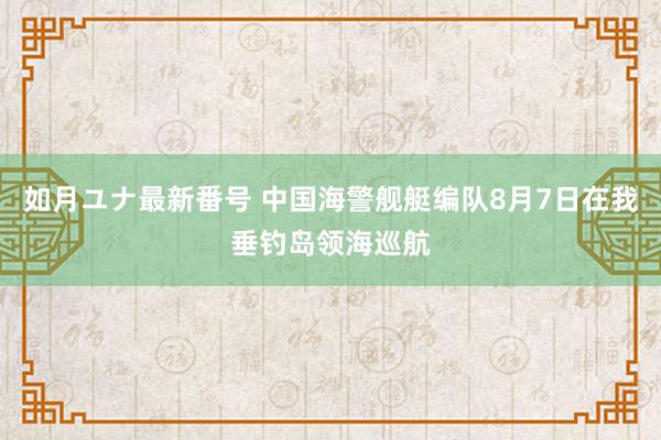 如月ユナ最新番号 中国海警舰艇编队8月7日在我垂钓岛领海巡航