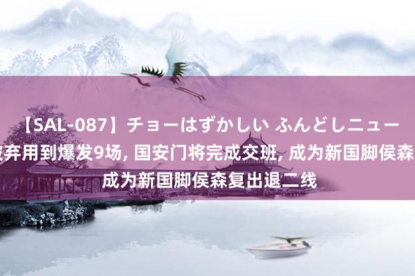 【SAL-087】チョーはずかしい ふんどしニューハーフ 2 被弃用到爆发9场, 国安门将完成交班, 成为新国脚侯森复出退二线