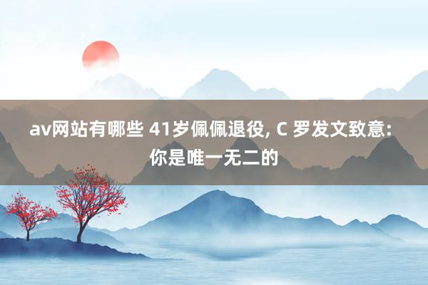 av网站有哪些 41岁佩佩退役, C 罗发文致意: 你是唯一无二的