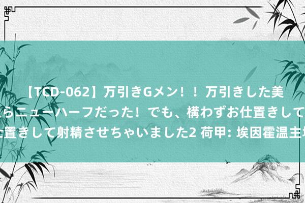 【TCD-062】万引きGメン！！万引きした美女を折檻しようと思ったらニューハーフだった！でも、構わずお仕置きして射精させちゃいました2 荷甲: 埃因霍温主场迎战瓦尔韦克