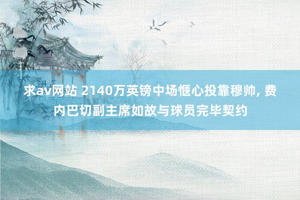 求av网站 2140万英镑中场惬心投靠穆帅, 费内巴切副主席如故与球员完毕契约