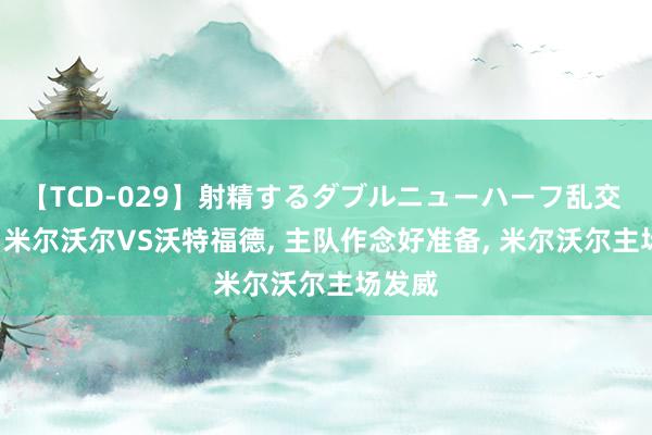 【TCD-029】射精するダブルニューハーフ乱交 英冠: 米尔沃尔VS沃特福德, 主队作念好准备, 米尔沃尔主场发威