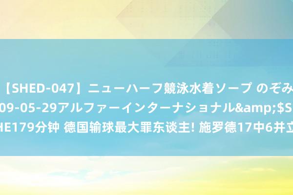 【SHED-047】ニューハーフ競泳水着ソープ のぞみ＆葵</a>2009-05-29アルファーインターナショナル&$SHE179分钟 德国输球最大罪东谈主! 施罗德17中6并立离场, 小瓦格纳满脸消极快哭了