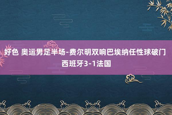 好色 奥运男足半场-费尔明双响巴埃纳任性球破门 西班牙3-1法国