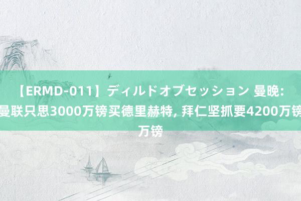 【ERMD-011】ディルドオブセッション 曼晚: 曼联只思3000万镑买德里赫特, 拜仁坚抓要4200万镑