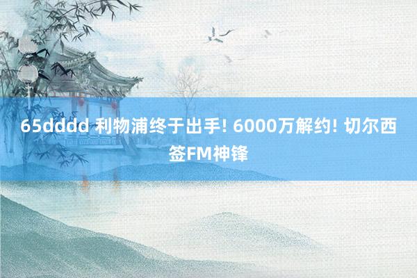 65dddd 利物浦终于出手! 6000万解约! 切尔西签FM神锋