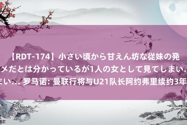 【RDT-174】小さい頃から甘えん坊な従妹の発育途中の躰が気になりダメだとは分かっているが1人の女として見てしまい… 罗马诺: 曼联行将与U21队长阿约弗里续约3年, 计议干涉终末阶段