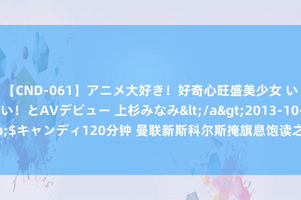 【CND-061】アニメ大好き！好奇心旺盛美少女 いろんなHを経験したい！とAVデビュー 上杉みなみ</a>2013-10-01キャンディ&$キャンディ120分钟 曼联新斯科尔斯掩旗息饱读之谜揭晓! 加练时重伤, 手术恐半年没球踢