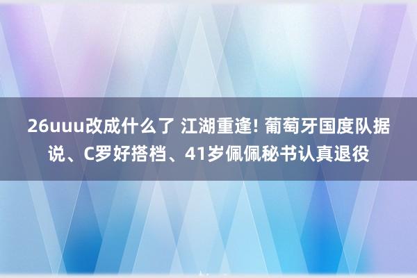 26uuu改成什么了 江湖重逢! 葡萄牙国度队据说、C罗好搭档、41岁佩佩秘书认真退役