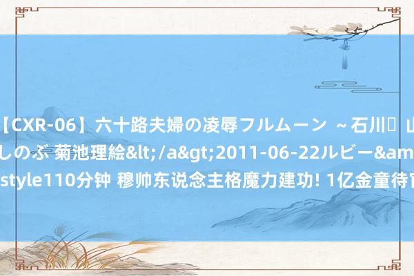 【CXR-06】六十路夫婦の凌辱フルムーン ～石川・山中温泉篇～ 中村しのぶ 菊池理絵</a>2011-06-22ルビー&$鱗太朗style110分钟 穆帅东说念主格魔力建功! 1亿金童待官宣! 23岁恰好巅峰, 土超近乎夺冠