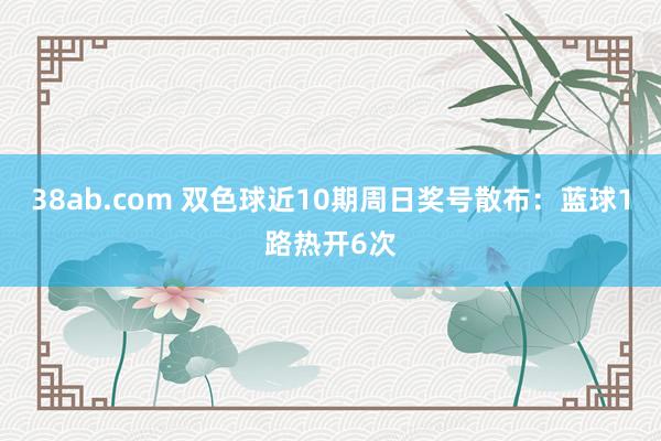 38ab.com 双色球近10期周日奖号散布：蓝球1路热开6次