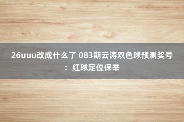 26uuu改成什么了 083期云涛双色球预测奖号：红球定位保举